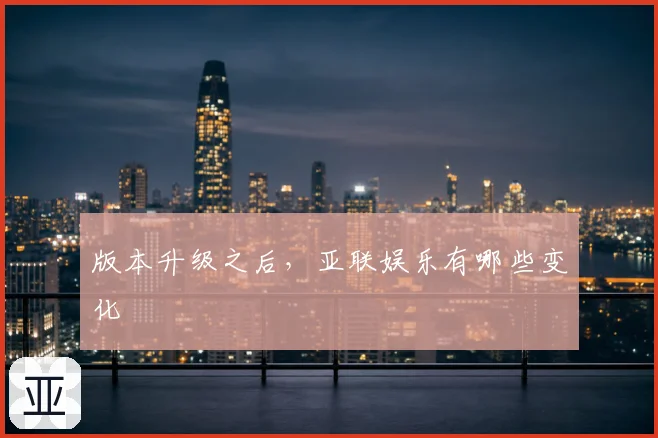 版本升级之后,亚联娱乐有哪些变化