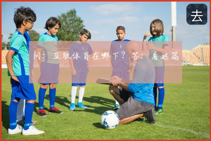 问：亚联体育在哪下？答：看这篇